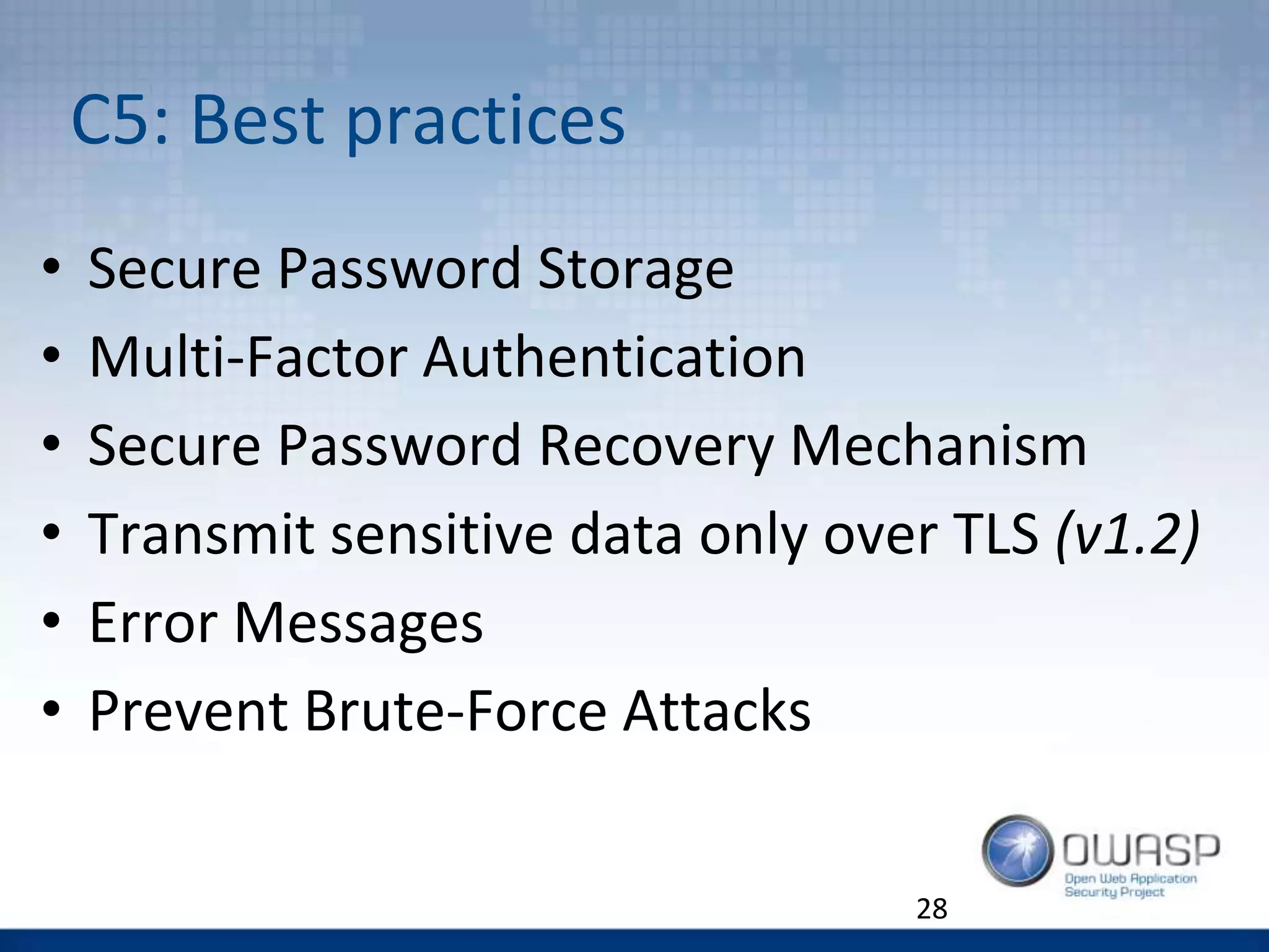 C5: Best practices
• Secure Password Storage
• Multi-Factor Authentication
• Secure Password Recovery Mechanism
• Transmit sensitive data only over TLS (v1.2)
• Error Messages
• Prevent Brute-Force Attacks
28
 