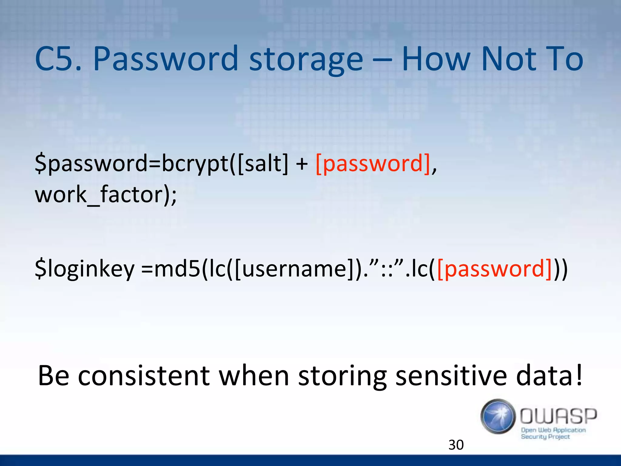 C5. Password storage – How Not To
$password=bcrypt([salt] + [password],
work_factor);
$loginkey =md5(lc([username]).”::”.lc([password]))
Be consistent when storing sensitive data!
30
 