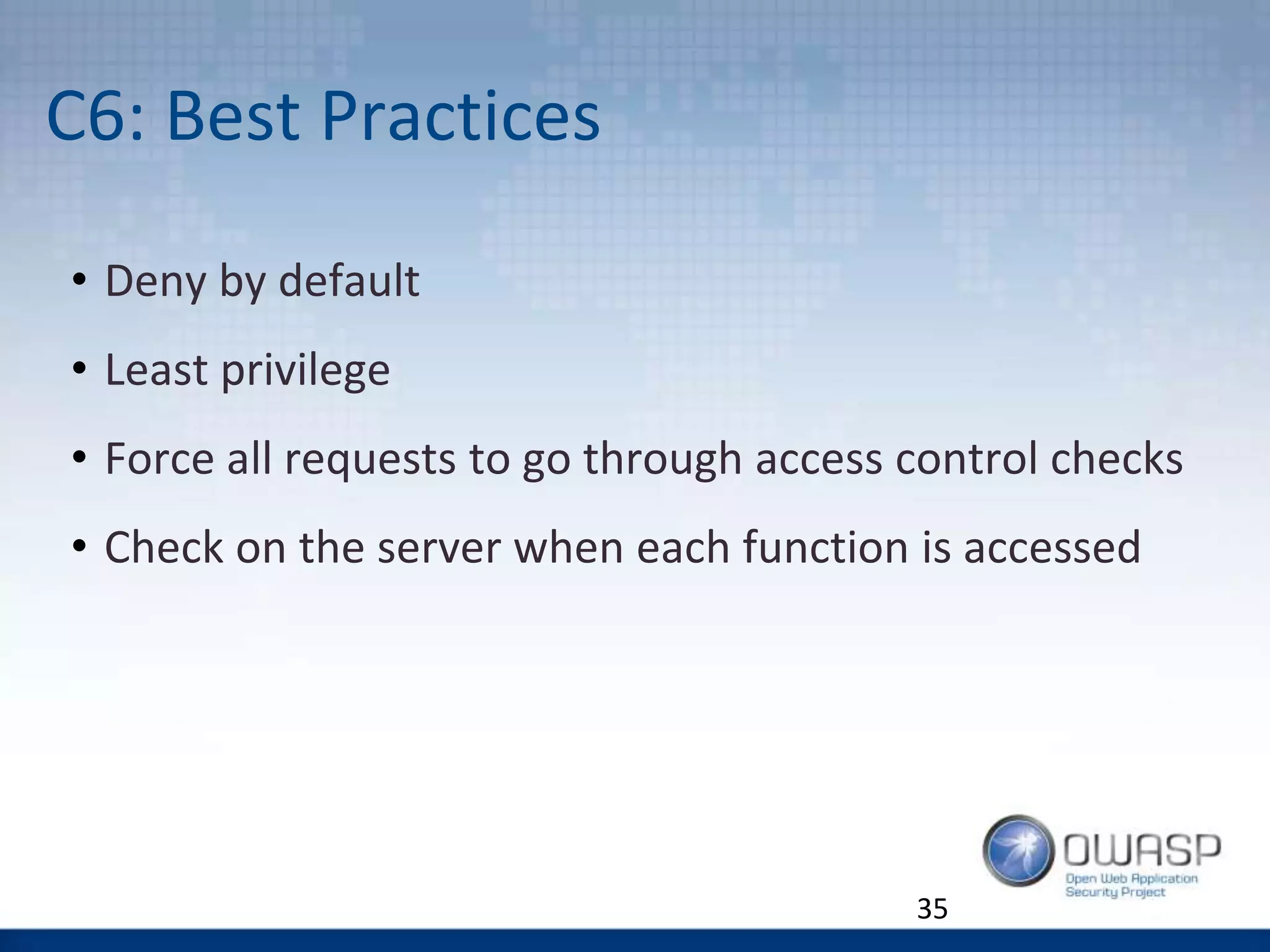 C6: Best Practices
• Deny by default
• Least privilege
• Force all requests to go through access control checks
• Check on the server when each function is accessed
35
 