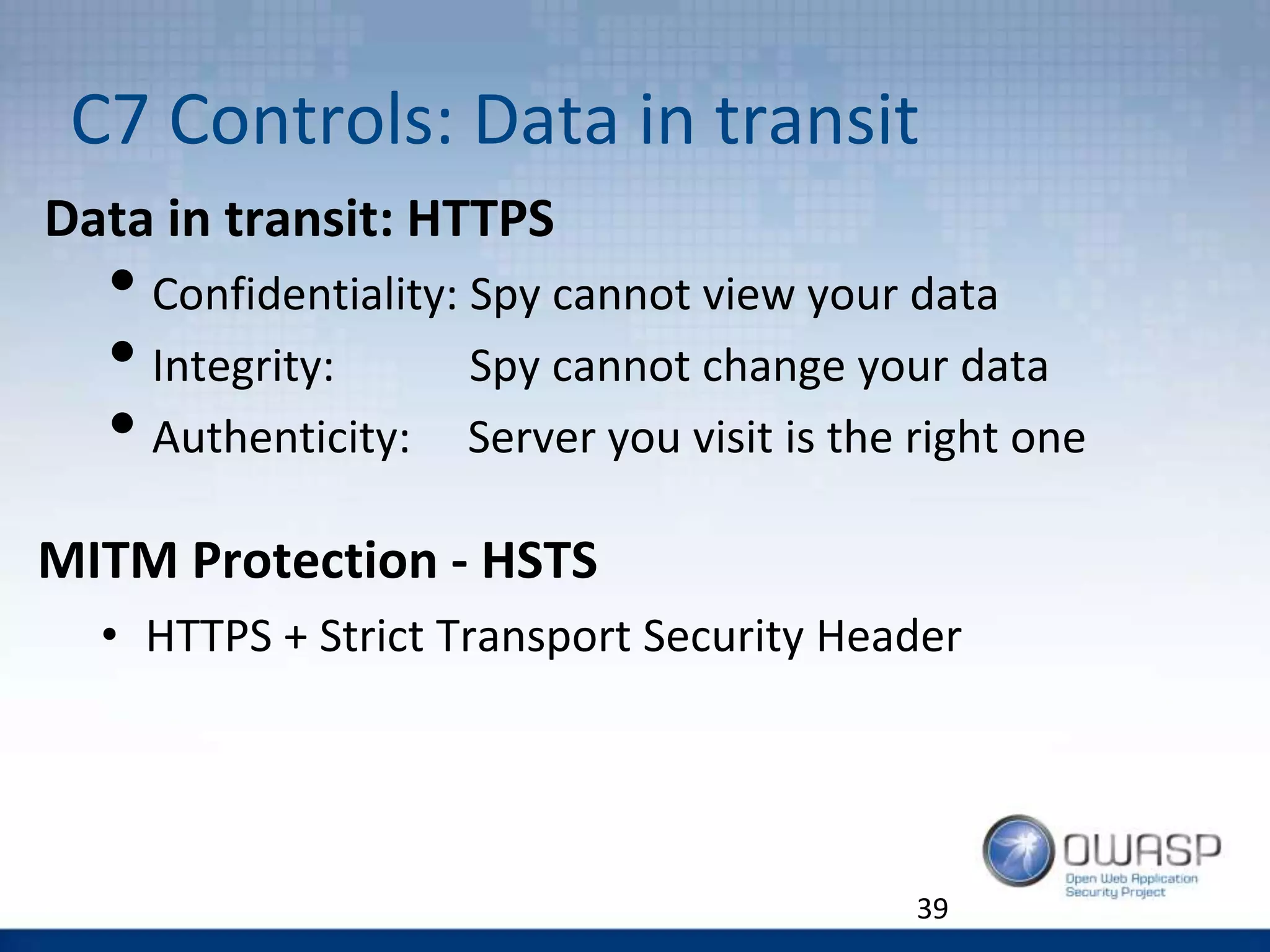 C7 Controls: Data in transit
Data in transit: HTTPS
• Confidentiality: Spy cannot view your data
• Integrity: Spy cannot change your data
• Authenticity: Server you visit is the right one
39
MITM Protection - HSTS
• HTTPS + Strict Transport Security Header
 