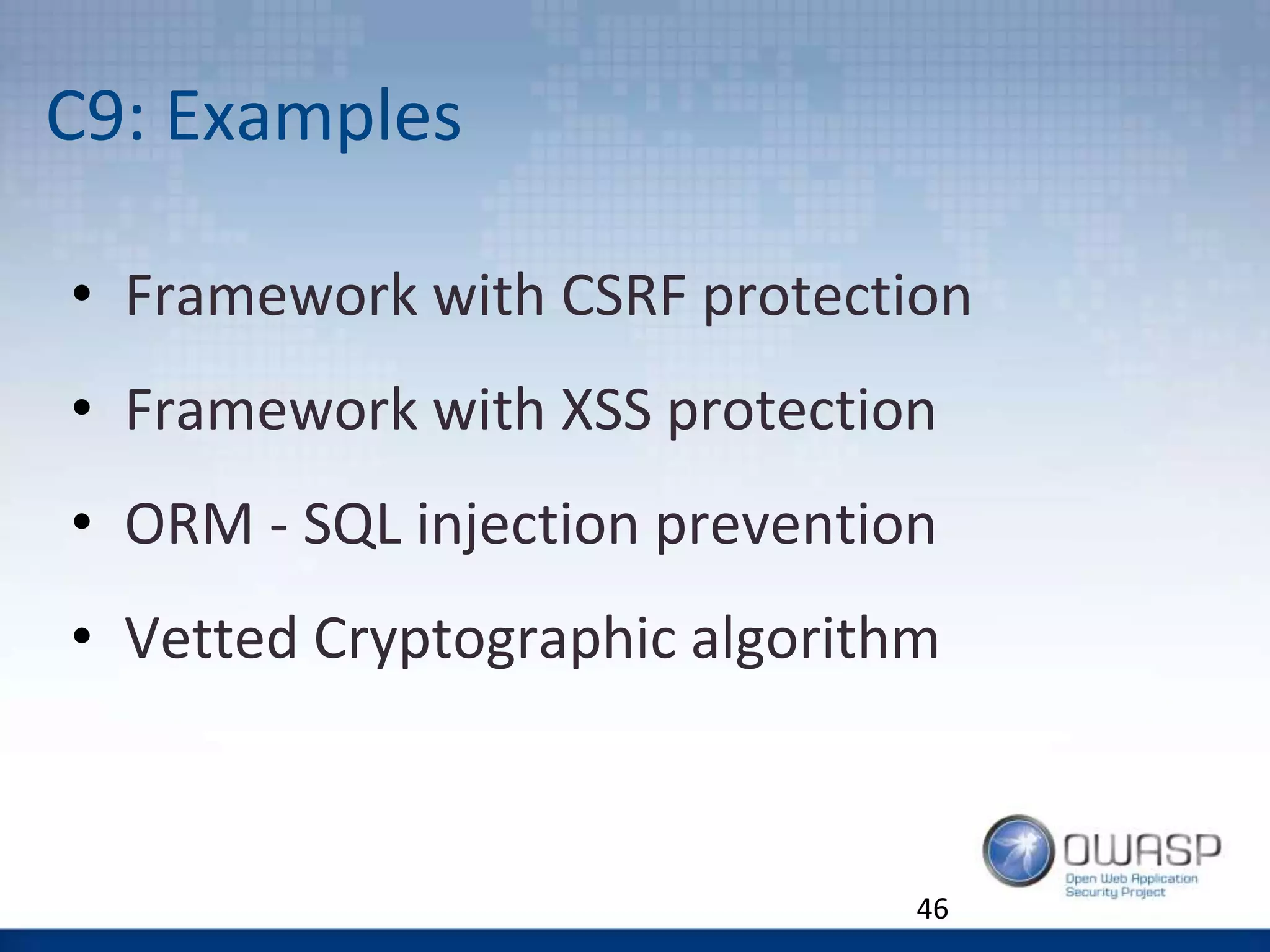 C9: Examples
• Framework with CSRF protection
• Framework with XSS protection
• ORM - SQL injection prevention
• Vetted Cryptographic algorithm
46
 