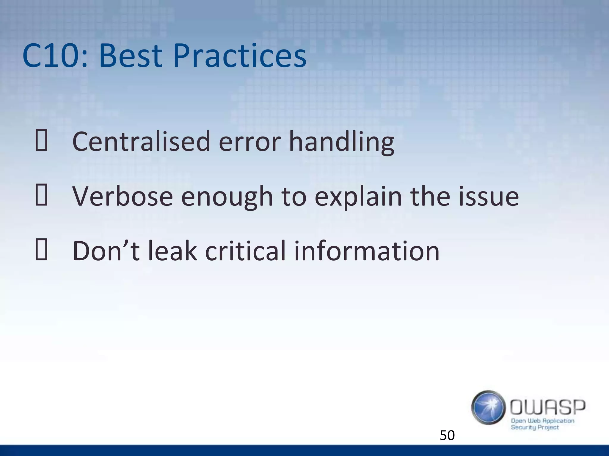 C10: Best Practices
 Centralised error handling
 Verbose enough to explain the issue
 Don’t leak critical information
50
 