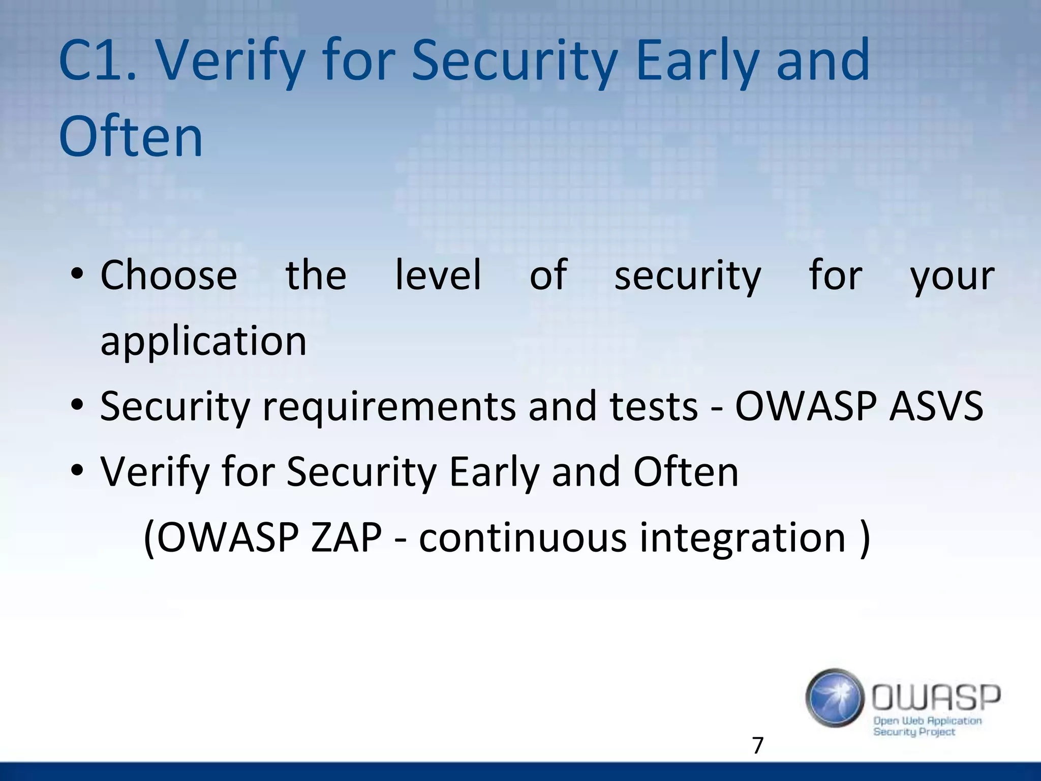 C1. Verify for Security Early and
Often
7
• Choose the level of security for your
application
• Security requirements and tests - OWASP ASVS
• Verify for Security Early and Often
(OWASP ZAP - continuous integration )
 