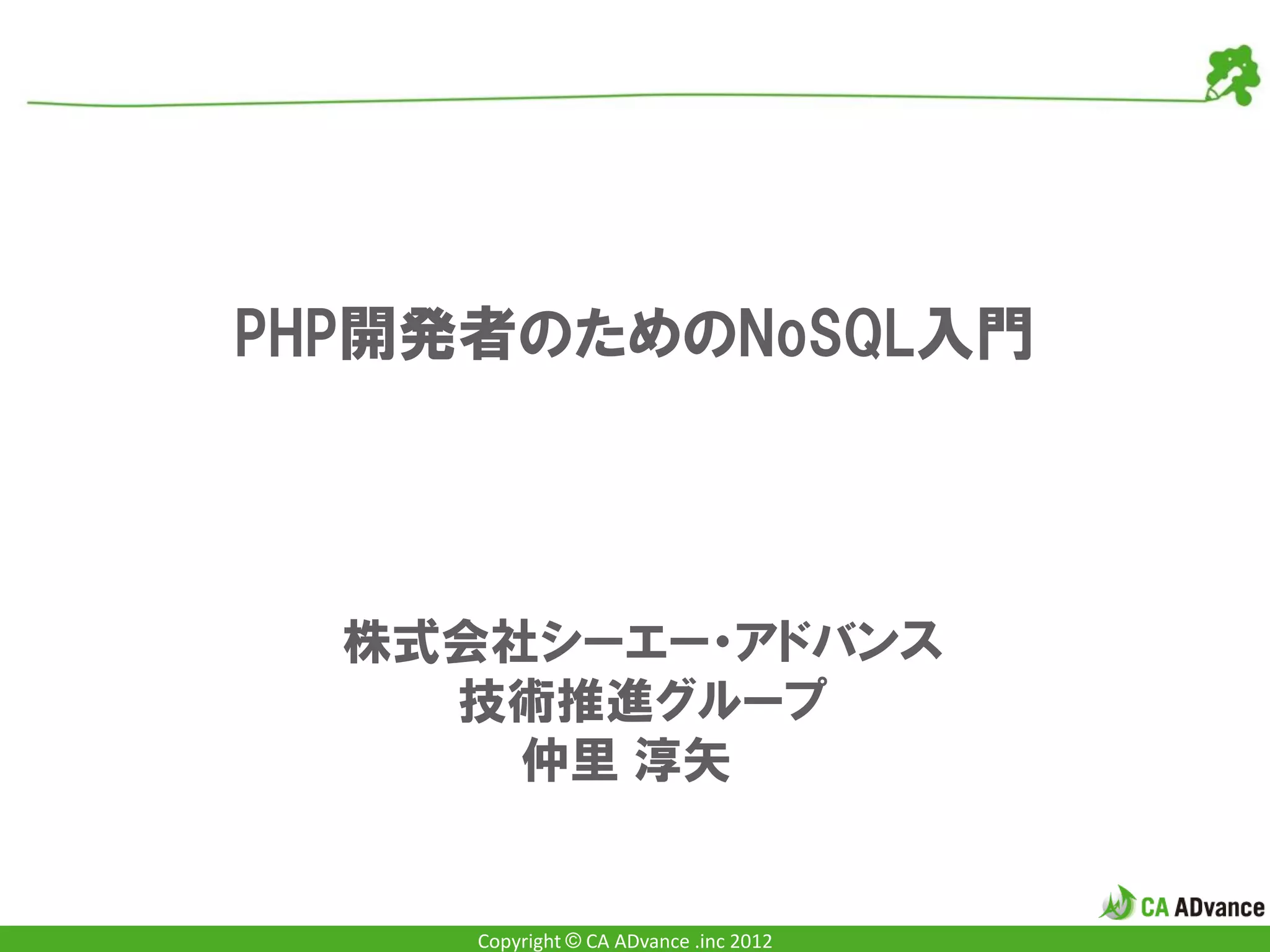 PHP開発者のためのNoSQL入門




  株式会社シーエー・アドバンス
    技術推進グループ
      仲里 淳矢


     Copyright © CA ADvance .inc 2012
 