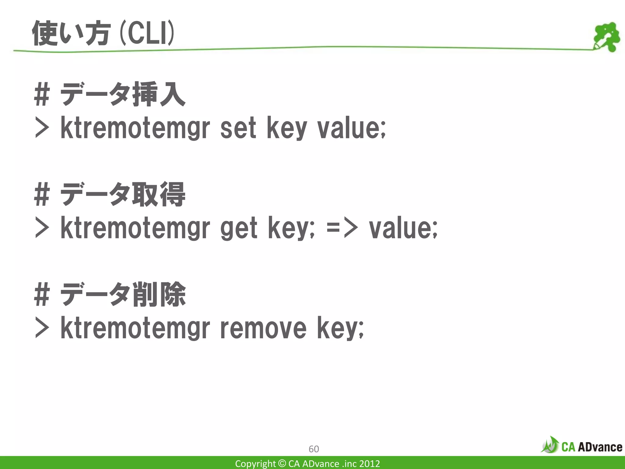 使い方(CLI)

# データ挿入
> ktremotemgr set key value;

# データ取得
> ktremotemgr get key; => value;

# データ削除
> ktremotemgr remove key;



                                60
                Copyright © CA ADvance .inc 2012
 