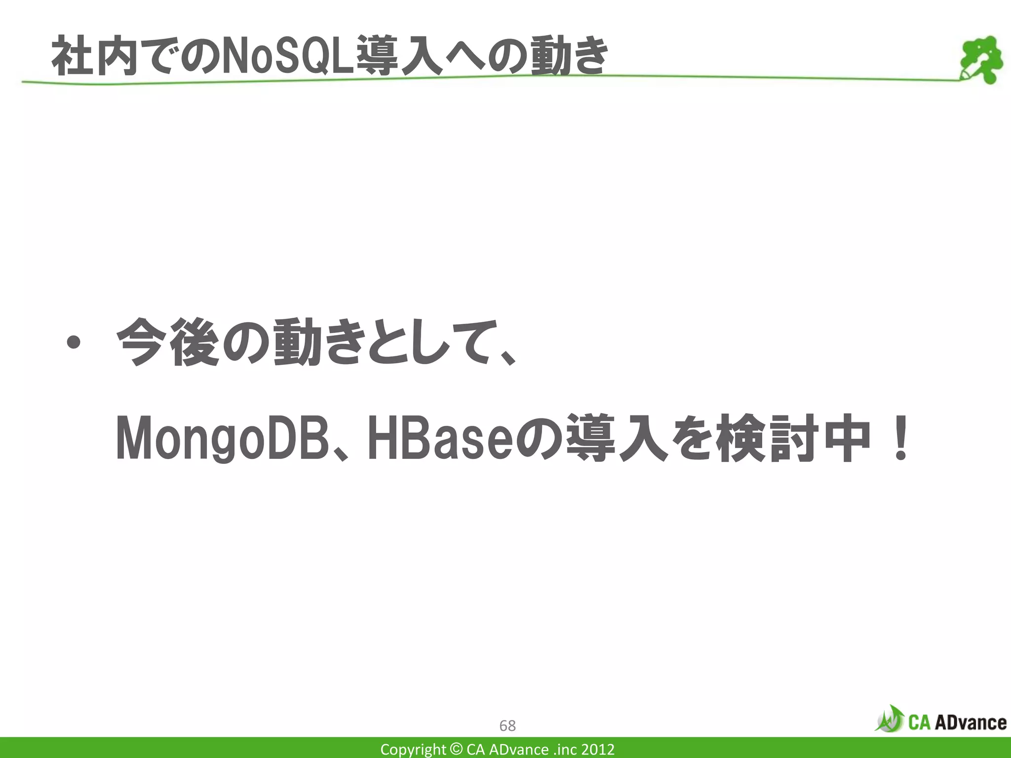 社内でのNoSQL導入への動き




• 今後の動きとして、
 MongoDB、HBaseの導入を検討中！




                        68
        Copyright © CA ADvance .inc 2012
 
