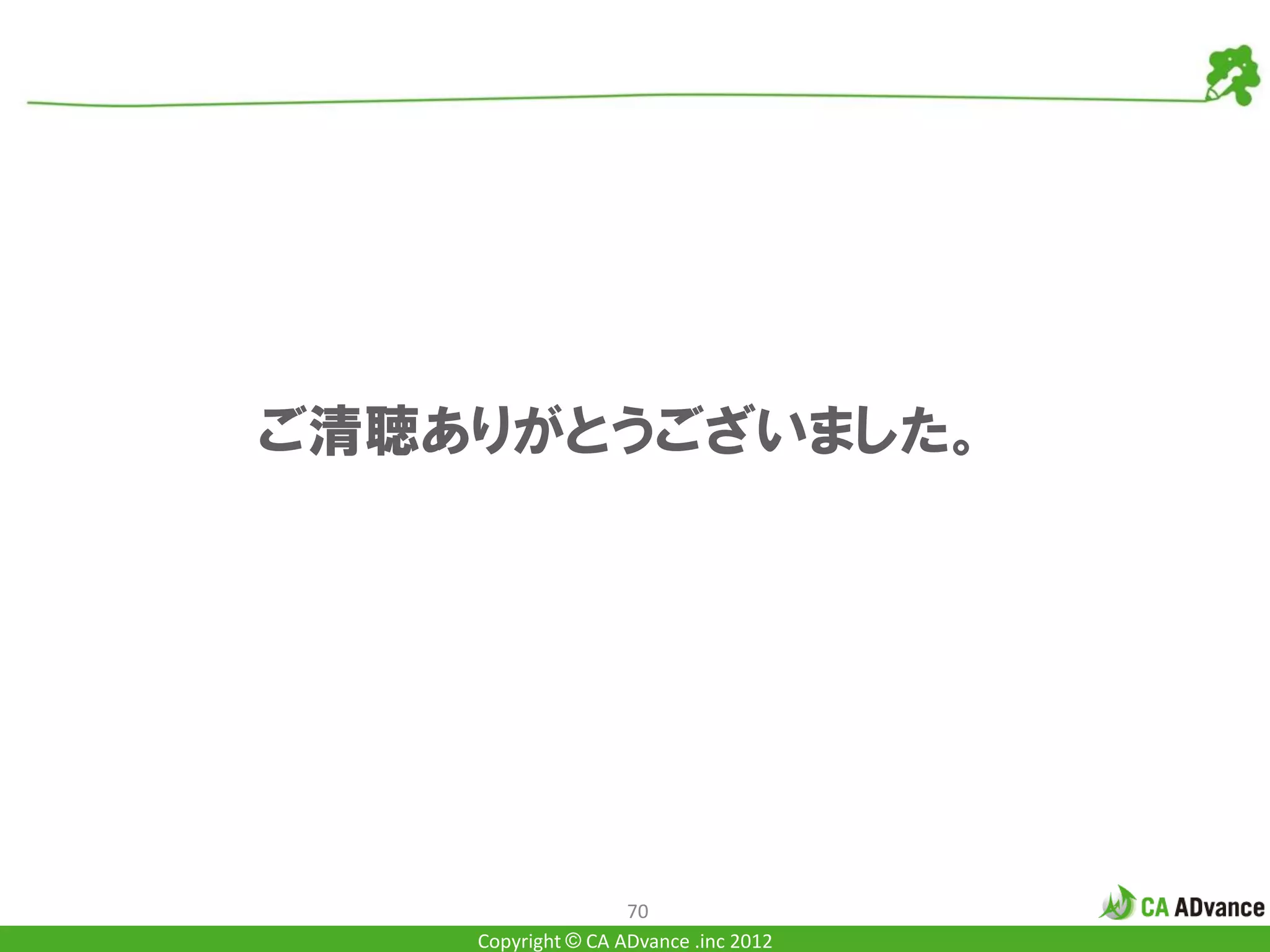 ご清聴ありがとうございました。




                    70
    Copyright © CA ADvance .inc 2012
 