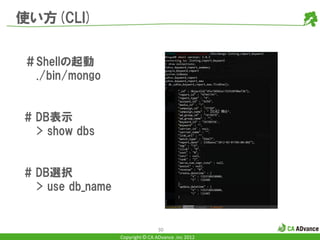 使い方(CLI)


＃Shellの起動
 ./bin/mongo


# DB表示
  > show dbs


# DB選択
  > use db_name


                                  30
                  Copyright © CA ADvance .inc 2012
 