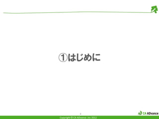 ①はじめに




                 4
Copyright © CA ADvance .inc 2012
 