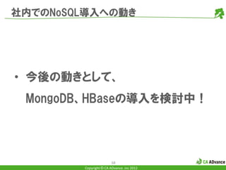 社内でのNoSQL導入への動き




• 今後の動きとして、
 MongoDB、HBaseの導入を検討中！




                        68
        Copyright © CA ADvance .inc 2012
 