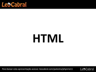 HTML

Para baixar esta apresentação acesse: leocabral.com/palestra/phpnrio11
 