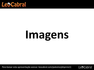 Imagens

Para baixar esta apresentação acesse: leocabral.com/palestra/phpnrio11
 