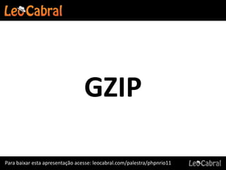 GZIP

Para baixar esta apresentação acesse: leocabral.com/palestra/phpnrio11
 