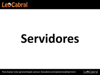 Servidores

Para baixar esta apresentação acesse: leocabral.com/palestra/phpnrio11
 