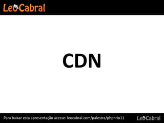 CDN

Para baixar esta apresentação acesse: leocabral.com/palestra/phpnrio11
 