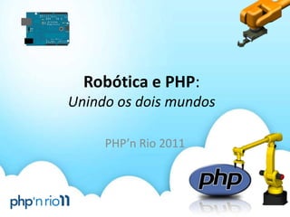 Robótica e PHP:
Unindo os dois mundos

     PHP’n Rio 2011
 
