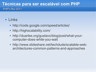 Técnicas para ser escalável com PHP
PHP'n Rio 2011


    Links
        http://code.google.com/speed/articles/
        http://highscalability.com/
        http://duartes.org/gustavo/blog/post/what-your-
         computer-does-while-you-wait
        http://www.slideshare.net/techdude/scalable-web-
         architectures-common-patterns-and-approaches
 