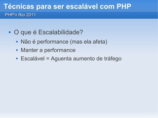 Técnicas para ser escalável com PHP
PHP'n Rio 2011


    O que é Escalabilidade?
        Não é performance (mas ela afeta)
        Manter a performance
        Escalável = Aguenta aumento de tráfego
 