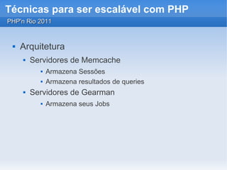 Técnicas para ser escalável com PHP
PHP'n Rio 2011


    Arquitetura
        Servidores de Memcache
              Armazena Sessões
              Armazena resultados de queries
        Servidores de Gearman
              Armazena seus Jobs
 