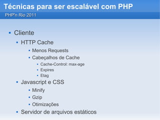 Técnicas para ser escalável com PHP
PHP'n Rio 2011


    Cliente
        HTTP Cache
               Menos Requests
               Cabeçalhos de Cache
                     Cache-Control: max-age
                     Expires
                     Etag
        Javascript e CSS
               Minify
               Gzip
               Otimizações
        Servidor de arquivos estáticos
 