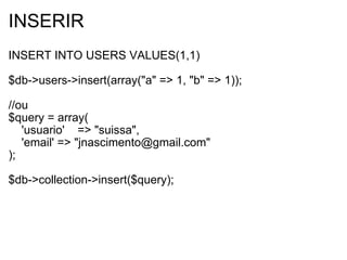 INSERIR INSERT INTO USERS VALUES(1,1) $db->users->insert(array("a" => 1, "b" => 1)); //ou $query = array(      'usuario'    => "suissa",      'email' => "jnascimento@gmail.com" ); $db->collection->insert($query); 