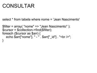 CONSULTAR select * from tabela where nome = 'Jean Nascimento'  $filter = array( "nome" => "Jean Nascimento" ); $cursor = $collection->find($filter); foreach ($cursor as $arr) {       echo $arr["nome"]. " - " . $arr["_id"] . "<br />";  }  