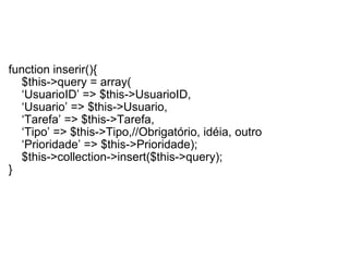   function inserir(){      $this->query = array(     ‘ UsuarioID’ => $this->UsuarioID,     ‘ Usuario’ => $this->Usuario,     ‘ Tarefa’ => $this->Tarefa,     ‘ Tipo’ => $this->Tipo,//Obrigatório, idéia, outro     ‘ Prioridade’ => $this->Prioridade);      $this->collection->insert($this->query); } 