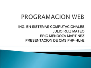 ING. EN SISTEMAS COMPUTACIONALES
                  JULIO RUIZ MATEO
            ERIC MENDOZA MARTINEZ
    PRESENTACION DE CMS PHP-HUkE
 