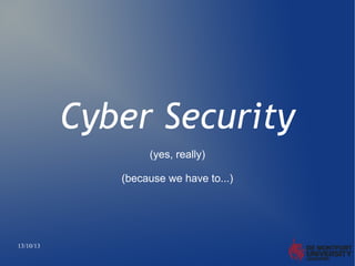 Cyber Security
(yes, really)
(because we have to...)

13/10/13

 