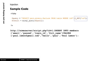 Injection http://someserver/script.php?id=1;INSERT INTO members ('email','passwd','login_id','full_name')VALUES ('paul.lemon@gmail.com','hello',‘paul',’Paul Lemon'); Sample Code 