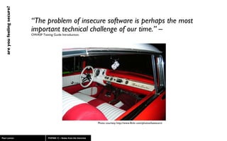 “ The problem of insecure software is perhaps the most important technical challenge of our time.”  –  OWASP Testing Guide Introduction. Photo courtesy http://www.flickr.com/photos/katescars/ 