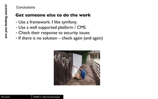 Conclusions Use a framework. I like symfony. Use a well supported platform / CMS  Check their response to security issues If there is no solution – check again (and again) Get someone else to do the work 