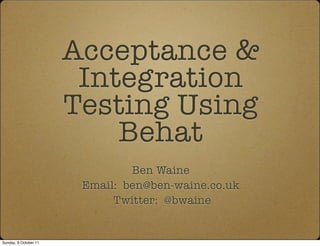 Acceptance &
                        Integration
                       Testing Using
                           Behat
                                Ben Waine
                        Email: ben@ben-waine.co.uk
                             Twitter: @bwaine


Sunday, 9 October 11
 