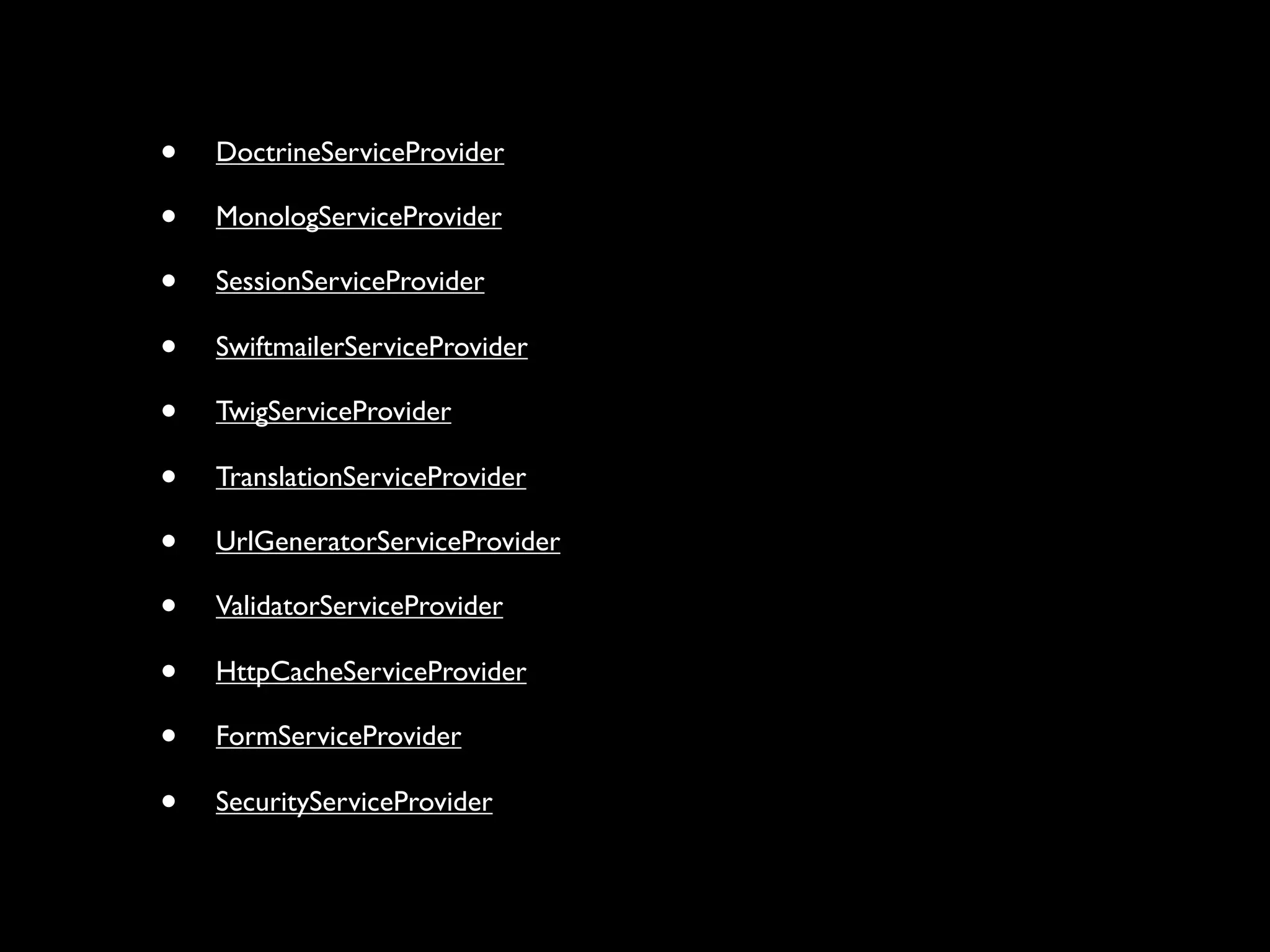 •   DoctrineServiceProvider

•   MonologServiceProvider

•   SessionServiceProvider

•   SwiftmailerServiceProvider

•   TwigServiceProvider

•   TranslationServiceProvider

•   UrlGeneratorServiceProvider

•   ValidatorServiceProvider

•   HttpCacheServiceProvider

•   FormServiceProvider

•   SecurityServiceProvider
 