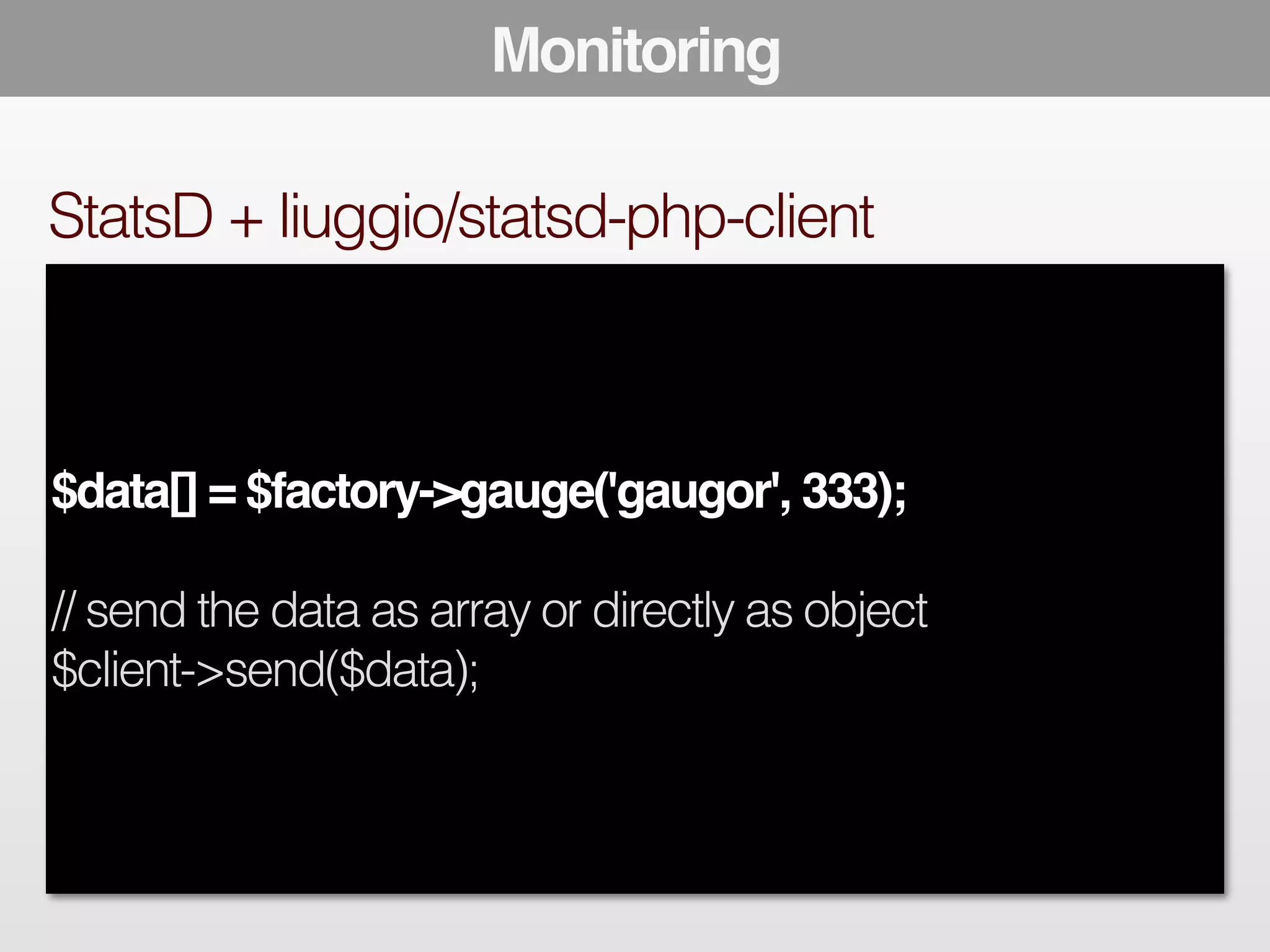 Monitoring 
StatsD + liuggio/statsd-php-client 
$data[] = $factory->gauge('gaugor', 333);! 
! 
// send the data as array or directly as object 
$client->send($data); 
 