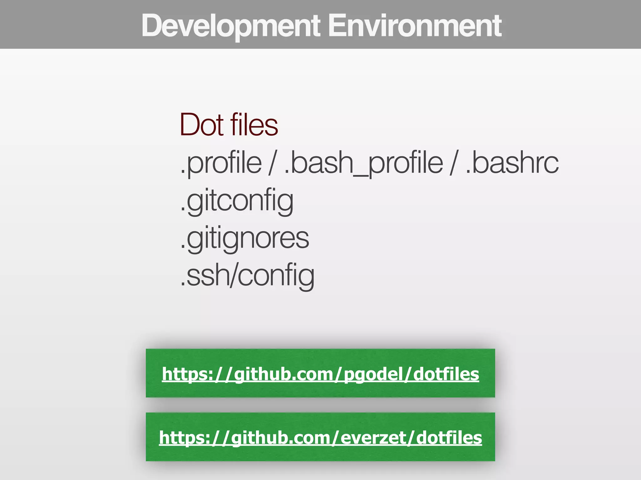 The Development Modern Developer Environment 
Toolbox 
Dot files 
.profile / .bash_profile / .bashrc 
.gitconfig 
.gitignores 
.ssh/config 
https://github.com/pgodel/dotfiles 
https://github.com/everzet/dotfiles 
 