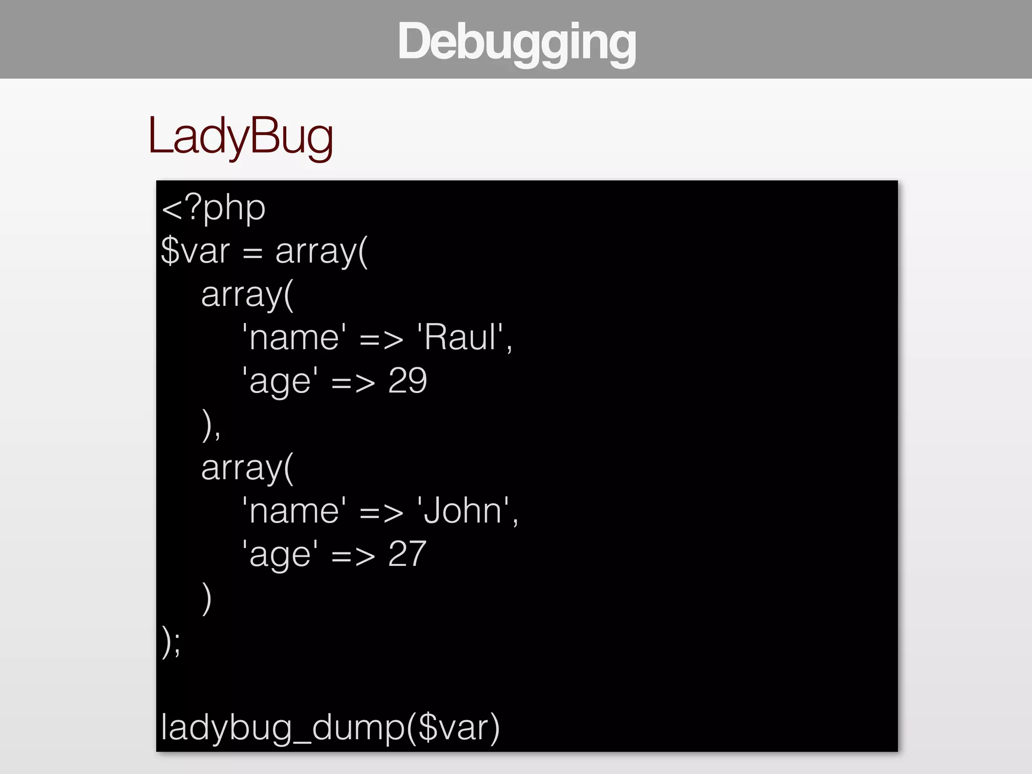 LadyBug 
<?php 
$var = array( 
array( 
Debugging 
'name' => 'Raul', 
'age' => 29 
), 
array( 
'name' => 'John', 
'age' => 27 
) 
); 
! 
ladybug_dump($var) 
 