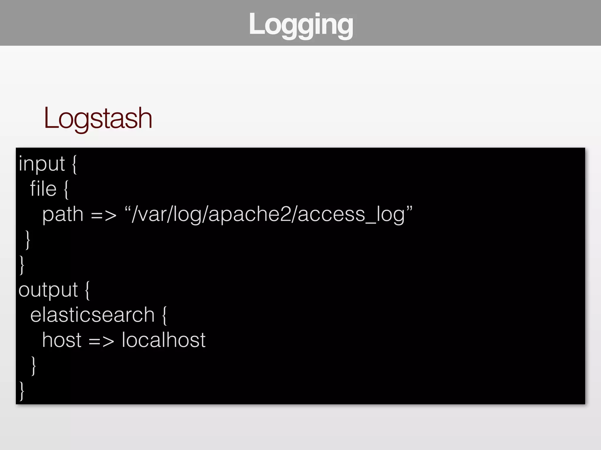Logstash 
Logging 
input { 
file { 
path => “/var/log/apache2/access_log” 
} 
} 
output { 
elasticsearch { 
host => localhost 
} 
} 
 