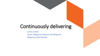 James Cowie
Senior Magento Engineer @ Magento
Magento 2016 Master
Continuously delivering
 