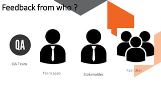 Feedback from who ?
QA Team
Team Lead Stakeholder
Real User
 