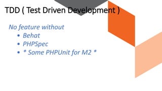 No feature without
• Behat
• PHPSpec
• * Some PHPUnit for M2 *
TDD ( Test Driven Development )
 