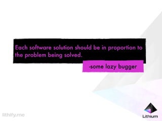 Each software solution should be in proportion to
the problem being solved.

                            -some lazy bugger
 