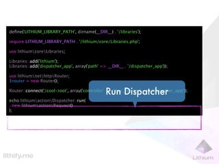 deﬁne('LITHIUM_LIBRARY_PATH', dirname(__DIR__) . '/libraries');

require LITHIUM_LIBRARY_PATH . '/lithium/core/Libraries.php';

use lithiumcoreLibraries;

Libraries::add('lithium');
Libraries::add('dispatcher_app', array('path' => __DIR__ . '/dispatcher_app'));

use lithiumnethttpRouter;
$router = new Router();

                                                 Run Dispatcher
Router::connect('/cool-root', array('controller' => 'Yea', 'library' => 'dispatcher_app'));

echo lithiumactionDispatcher::run(
  new lithiumactionRequest()
);
 