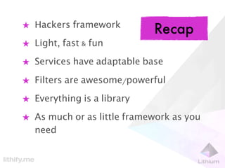 ★ Hackers framework
                            Recap
★ Light, fast & fun

★ Services have adaptable base

★ Filters are awesome/powerful

★ Everything is a library

★ As much or as little framework as you
  need
 