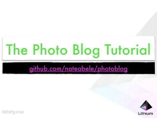 The Photo Blog Tutorial
   github.com/nateabele/photoblog
 