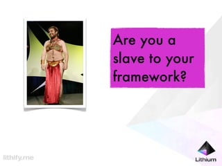 Are you a
slave to your
framework?
 