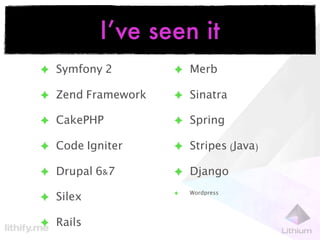 I’ve seen it
✦ Symfony 2        ✦ Merb

✦ Zend Framework   ✦ Sinatra

✦ CakePHP          ✦ Spring

✦ Code Igniter     ✦ Stripes (Java)

✦ Drupal 6&7       ✦ Django
                       Wordpress
✦ Silex
                   ✦




✦ Rails
 