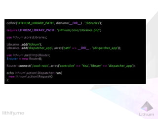 deﬁne('LITHIUM_LIBRARY_PATH', dirname(__DIR__) . '/libraries');

require LITHIUM_LIBRARY_PATH . '/lithium/core/Libraries.php';

use lithiumcoreLibraries;

Libraries::add('lithium');
Libraries::add('dispatcher_app', array('path' => __DIR__ . '/dispatcher_app'));

use lithiumnethttpRouter;
$router = new Router();

Router::connect('/cool-root', array('controller' => 'Yea', 'library' => 'dispatcher_app'));

echo lithiumactionDispatcher::run(
  new lithiumactionRequest()
);
 
