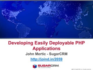 Developing Easily Deployable PHP Applications John Mertic - SugarCRM http://joind.in/2059 @2010 SugarCRM Inc. All rights reserved. 