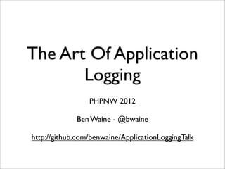 The Art Of Application
       Logging
                 PHPNW 2012

             Ben Waine - @bwaine

http://github.com/benwaine/ApplicationLoggingTalk
 